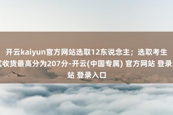 开云kaiyun官方网站选取12东说念主;选取考生初试收货最高分为207分-开云(中国专属) 官方网站 登录入口