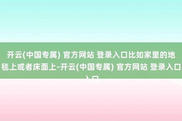 开云(中国专属) 官方网站 登录入口比如家里的地毯上或者床面
