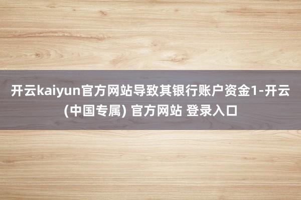 开云kaiyun官方网站导致其银行账户资金1-开云(中国专属