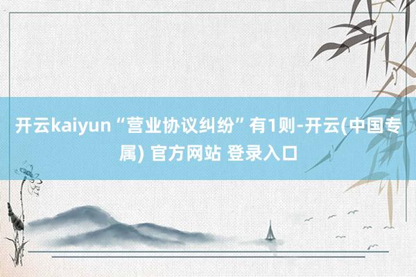开云kaiyun“营业协议纠纷”有1则-开云(中国专属) 官