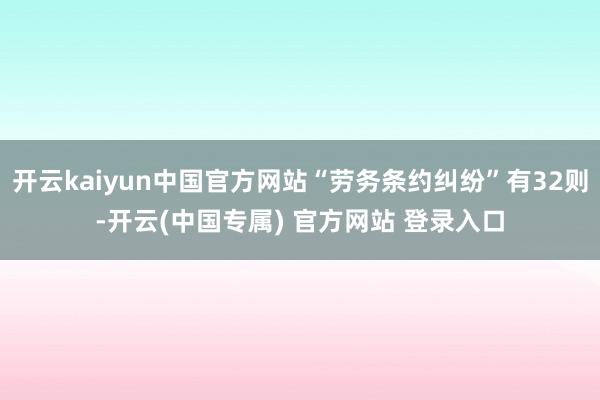 开云kaiyun中国官方网站“劳务条约纠纷”有32则-开云(
