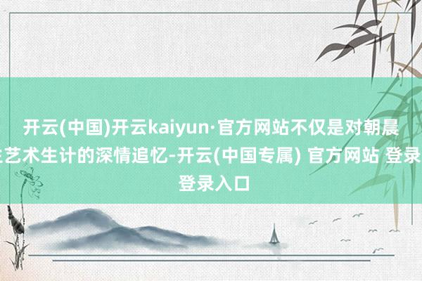 开云(中国)开云kaiyun·官方网站不仅是对朝晨先生艺术生