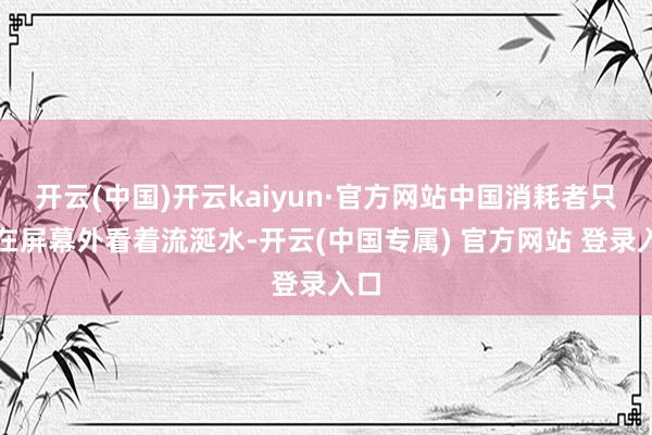 开云(中国)开云kaiyun·官方网站中国消耗者只可在屏幕外
