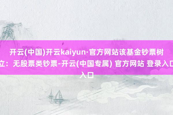 开云(中国)开云kaiyun·官方网站该基金钞票树立:无股票类钞票-开云(中国专属) 官方网站 登录入口