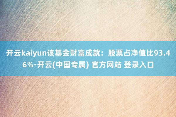 开云kaiyun该基金财富成就:股票占净值比93.46%-开云(中国专属) 官方网站 登录入口