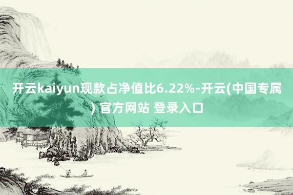 开云kaiyun现款占净值比6.22%-开云(中国专属) 官方网站 登录入口