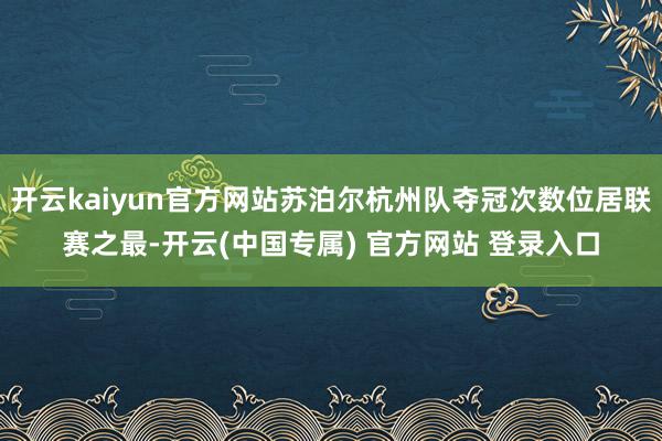 开云kaiyun官方网站苏泊尔杭州队夺冠次数位居联赛之最-开