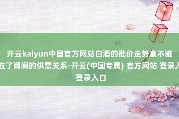 开云kaiyun中国官方网站白酒的批价走势直不雅反应了阛阓的