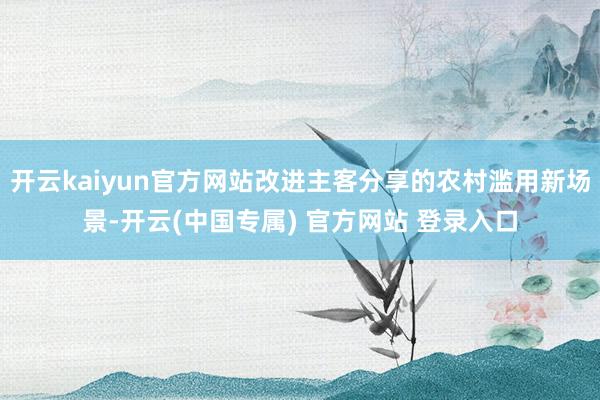 开云kaiyun官方网站改进主客分享的农村滥用新场景-开云(中国专属) 官方网站 登录入口