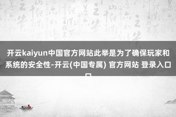 开云kaiyun中国官方网站此举是为了确保玩家和系统的安全性-开云(中国专属) 官方网站 登录入口