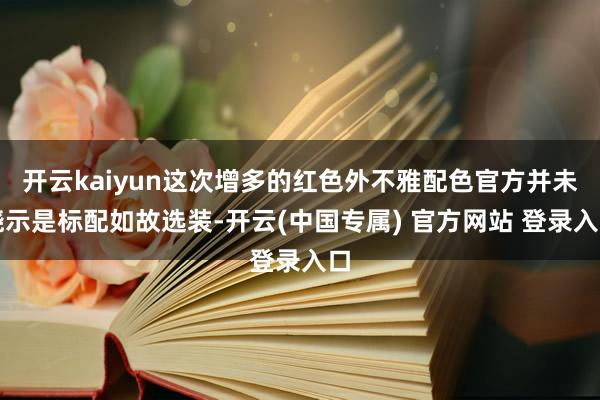 开云kaiyun这次增多的红色外不雅配色官方并未晓示是标配如故选装-开云(中国专属) 官方网站 登录入口