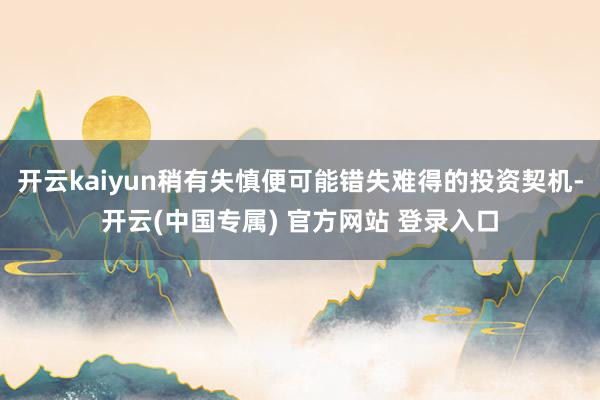 开云kaiyun稍有失慎便可能错失难得的投资契机-开云(中国