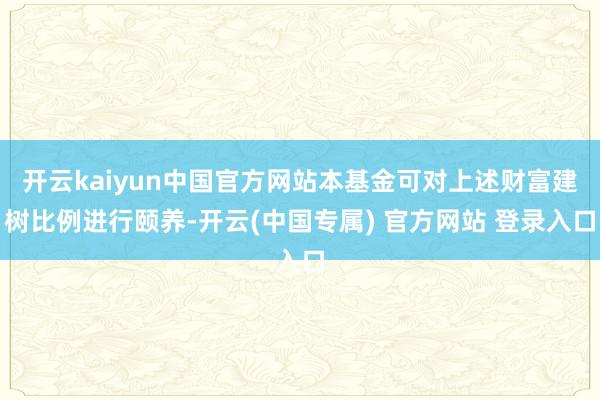 开云kaiyun中国官方网站本基金可对上述财富建树比例进行颐养-开云(中国专属) 官方网站 登录入口