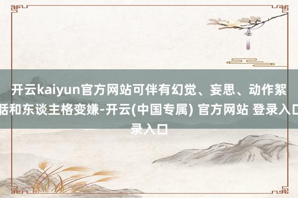 开云kaiyun官方网站可伴有幻觉、妄思、动作絮聒和东谈主格变嫌-开云(中国专属) 官方网站 登录入口