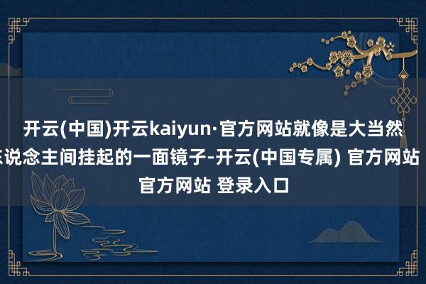 开云(中国)开云kaiyun·官方网站就像是大当然挑升为东说