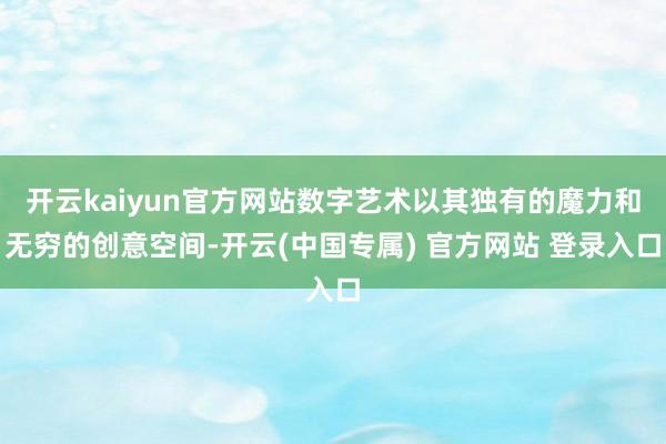 开云kaiyun官方网站数字艺术以其独有的魔力和无穷的创意空间-开云(中国专属) 官方网站 登录入口