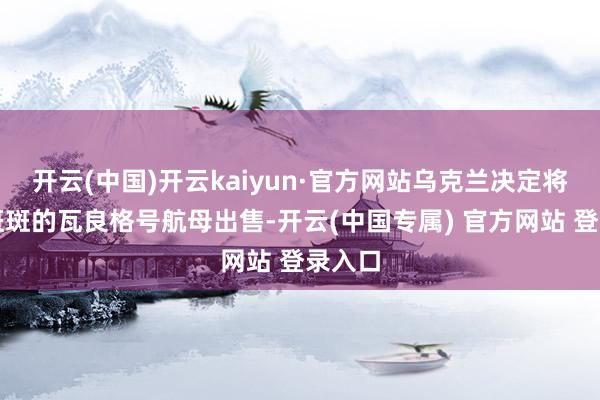 开云(中国)开云kaiyun·官方网站乌克兰决定将锈迹斑斑的