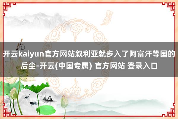 开云kaiyun官方网站叙利亚就步入了阿富汗等国的后尘-开云