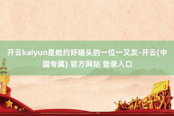 开云kaiyun是她约好碰头的一位一又友-开云(中国专属) 官方网站 登录入口
