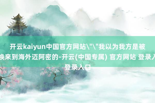 开云kaiyun中国官方网站＂＂我以为我方是被召唤来到海外迈