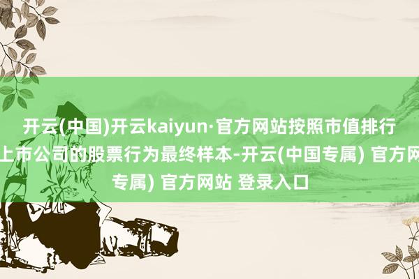 开云(中国)开云kaiyun·官方网站按照市值排行登科前20家上市公司的股票行为最终样本-开云(中国专属) 官方网站 登录入口
