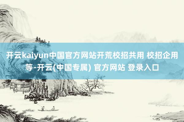 开云kaiyun中国官方网站开荒校招共用 校招企用等-开云(