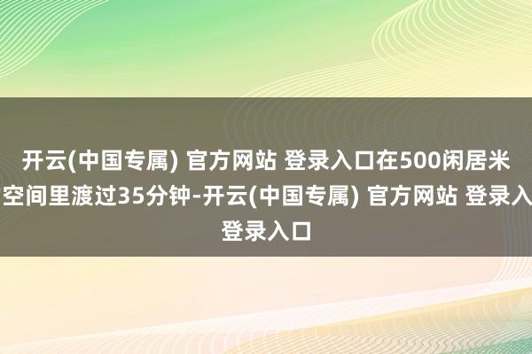 开云(中国专属) 官方网站 登录入口在500闲居米的空间里渡