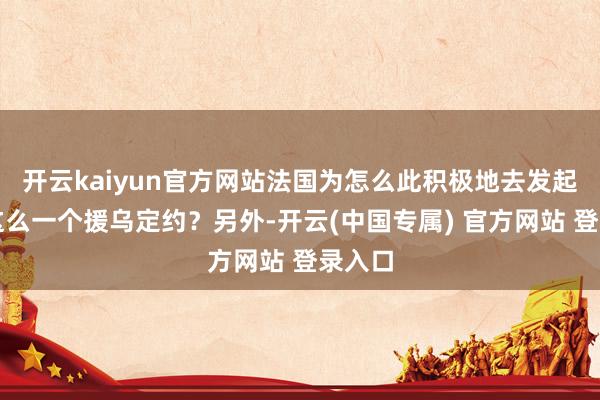 开云kaiyun官方网站法国为怎么此积极地去发起缔造这么一个