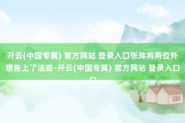 开云(中国专属) 官方网站 登录入口张玮将两位外甥告上了法庭