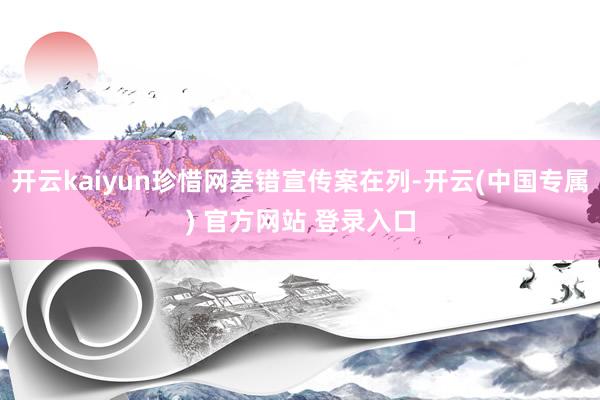开云kaiyun珍惜网差错宣传案在列-开云(中国专属) 官方