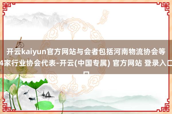 开云kaiyun官方网站　　与会者包括河南物流协会等4家行业协会代表-开云(中国专属) 官方网站 登录入口