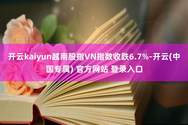 开云kaiyun越南股指VN指数收跌6.7%-开云(中国专属) 官方网站 登录入口