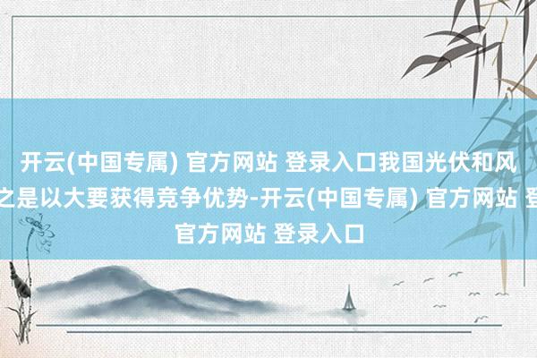 开云(中国专属) 官方网站 登录入口我国光伏和风电产业之是以大要获得竞争优势-开云(中国专属) 官方网站 登录入口