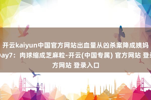 开云kaiyun中国官方网站出血量从凶杀案降成姨妈首日Day7：肉球缩成芝麻粒-开云(中国专属) 官方网站 登录入口