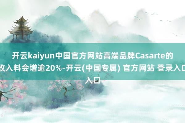 开云kaiyun中国官方网站高端品牌Casarte的收入料会增逾20%-开云(中国专属) 官方网站 登录入口