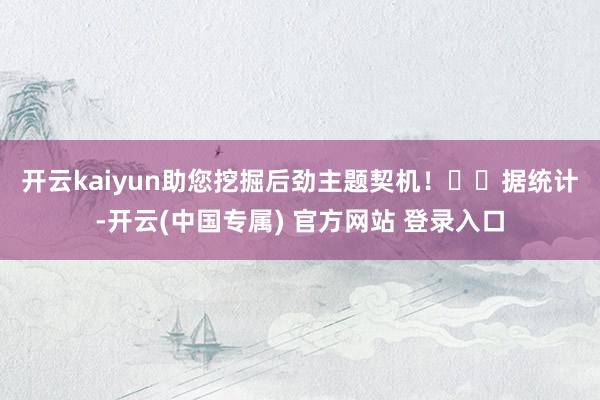 开云kaiyun助您挖掘后劲主题契机！		　　据统计-开云(