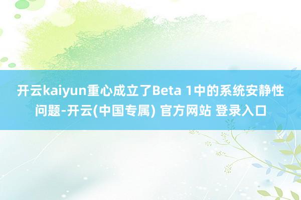 开云kaiyun重心成立了Beta 1中的系统安静性问题-开