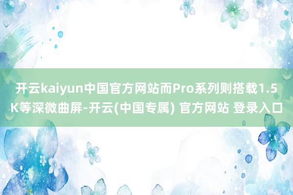开云kaiyun中国官方网站而Pro系列则搭载1.5K等深微