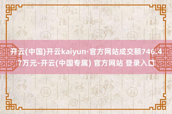 开云(中国)开云kaiyun·官方网站成交额746.47万元