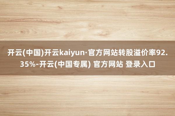 开云(中国)开云kaiyun·官方网站转股溢价率92.35%