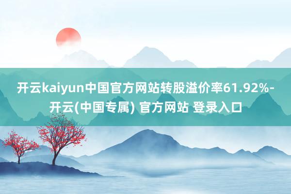 开云kaiyun中国官方网站转股溢价率61.92%-开云(中