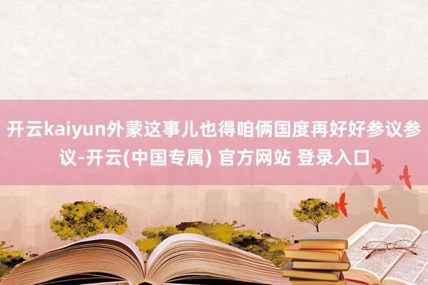 开云kaiyun外蒙这事儿也得咱俩国度再好好参议参议-开云(
