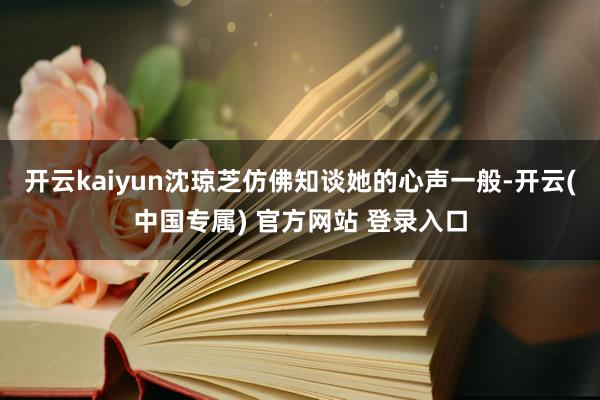开云kaiyun沈琼芝仿佛知谈她的心声一般-开云(中国专属)