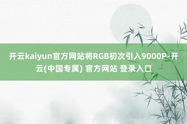 开云kaiyun官方网站将RGB初次引入9000P-开云(中