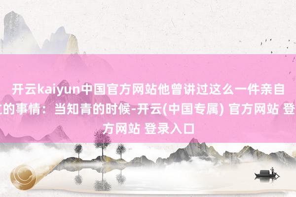 开云kaiyun中国官方网站他曾讲过这么一件亲自阅历过的事情