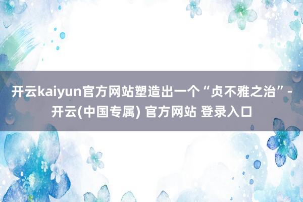 开云kaiyun官方网站塑造出一个“贞不雅之治”-开云(中国