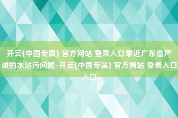 开云(中国专属) 官方网站 登录入口靠近广东省严峻的水沾污问