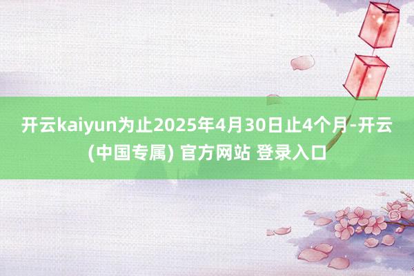 开云kaiyun为止2025年4月30日止4个月-开云(中国
