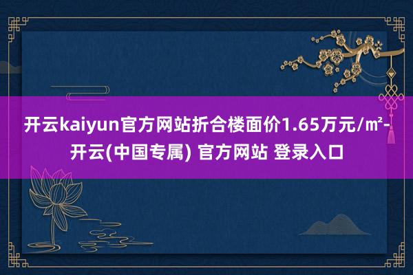 开云kaiyun官方网站折合楼面价1.65万元/㎡-开云(中