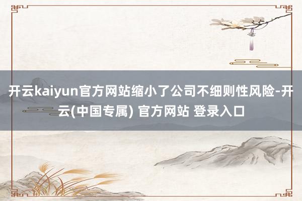 开云kaiyun官方网站缩小了公司不细则性风险-开云(中国专
